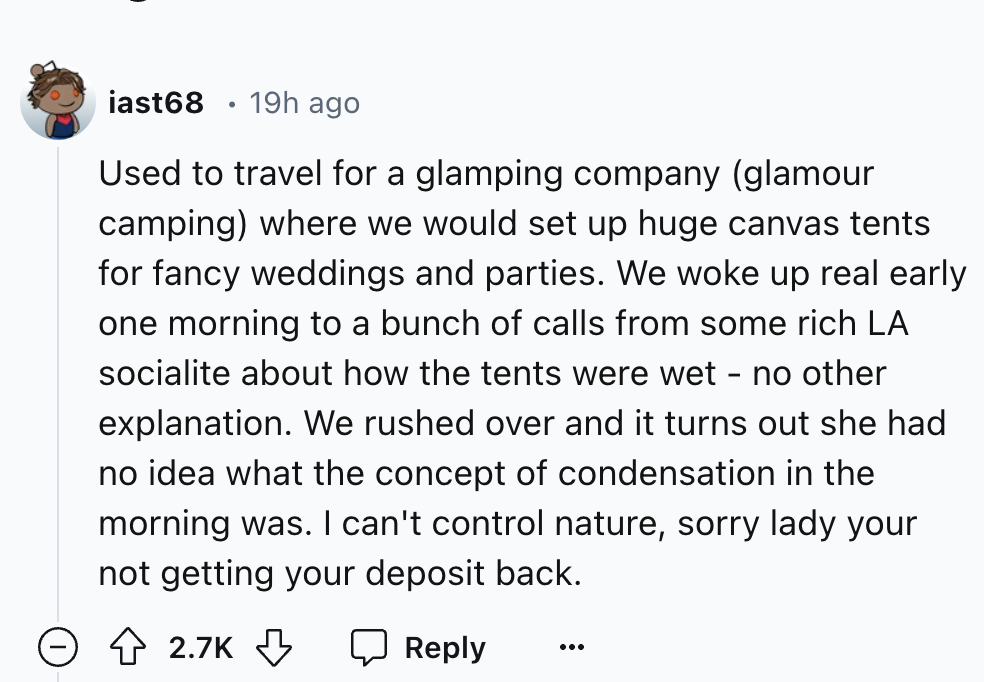screenshot - iast68 19h ago Used to travel for a glamping company glamour camping where we would set up huge canvas tents for fancy weddings and parties. We woke up real early one morning to a bunch of calls from some rich La socialite about how the tents